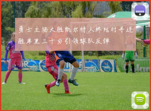 勇士主场大胜凯尔特人终结对手连胜库里三十分引领球队反弹