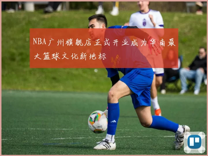NBA广州旗舰店正式开业成为华南最大篮球文化新地标