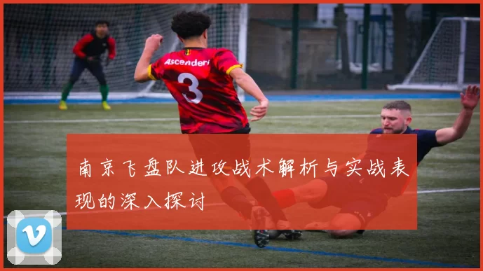 南京飞盘队进攻战术解析与实战表现的深入探讨