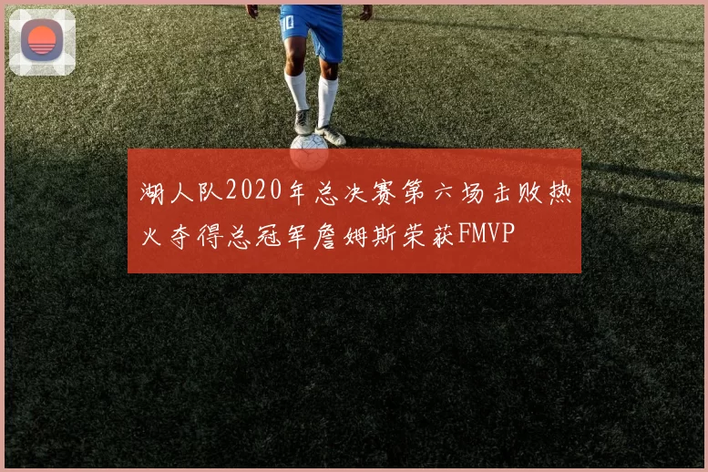 湖人队2020年总决赛第六场击败热火夺得总冠军詹姆斯荣获FMVP