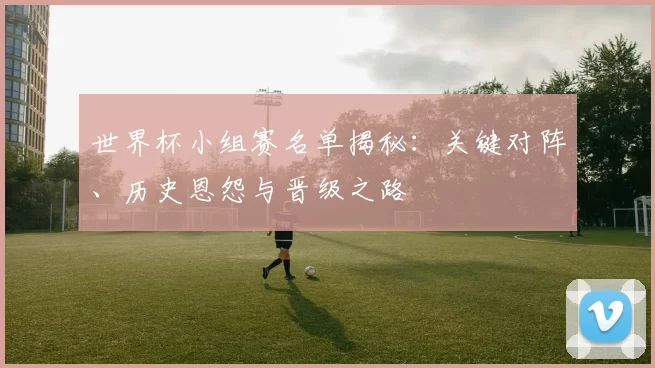 世界杯小组赛名单揭秘:关键对阵、历史恩怨与晋级之路