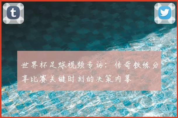 世界杯足球视频专访:传奇教练分享比赛关键时刻的决策内幕