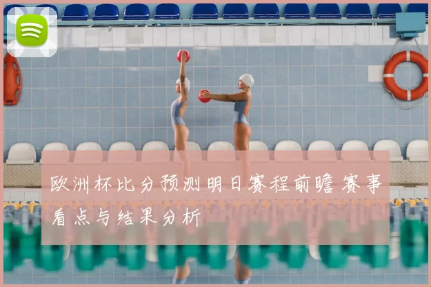 欧洲杯比分预测明日赛程前瞻 赛事看点与结果分析