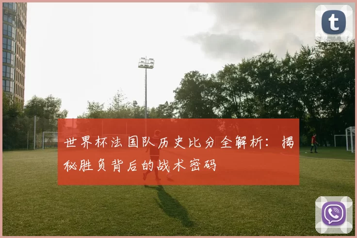世界杯法国队历史比分全解析:揭秘胜负背后的战术密码