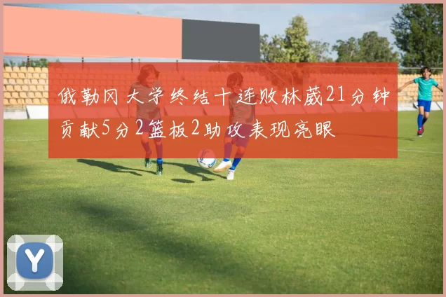 俄勒冈大学终结十连败林葳21分钟贡献5分2篮板2助攻表现亮眼