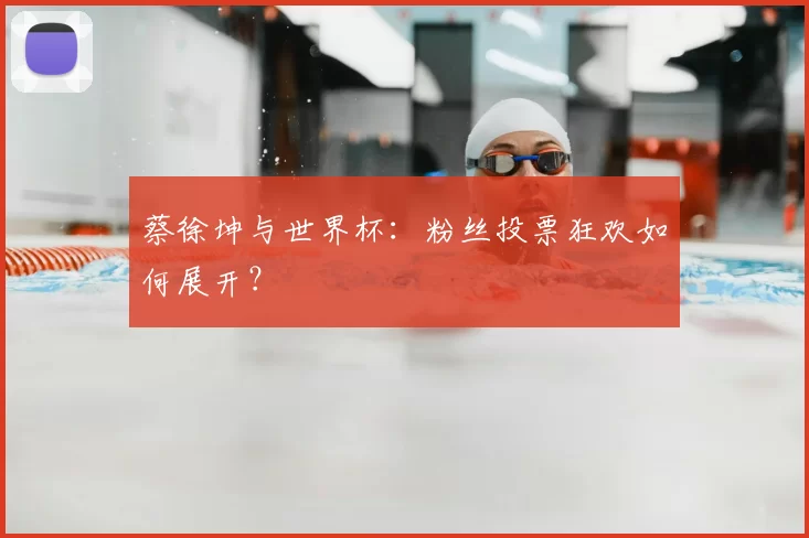 蔡徐坤与世界杯:粉丝投票狂欢如何展开?