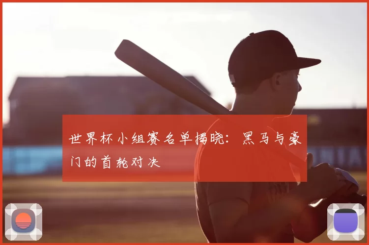 世界杯小组赛名单揭晓:黑马与豪门的首轮对决