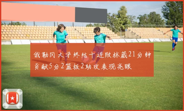 俄勒冈大学终结十连败林葳21分钟贡献5分2篮板2助攻表现亮眼
