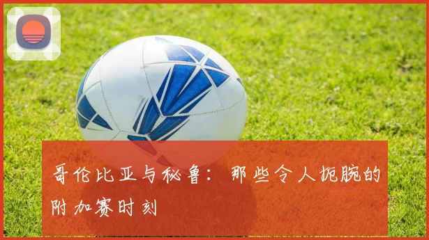 哥伦比亚与秘鲁:那些令人扼腕的附加赛时刻