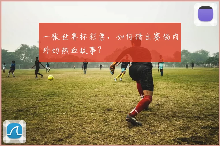 一张世界杯彩票，如何猜出赛场内外的热血故事？
