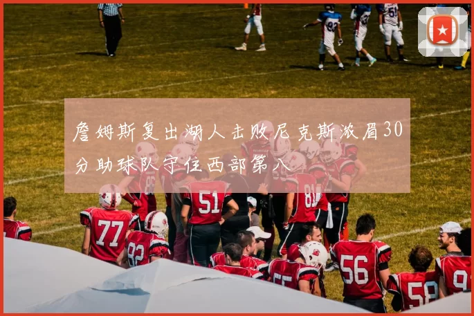 詹姆斯复出湖人击败尼克斯浓眉30分助球队守住西部第八