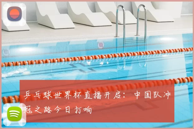 乒乓球世界杯直播开启:中国队冲冠之路今日打响